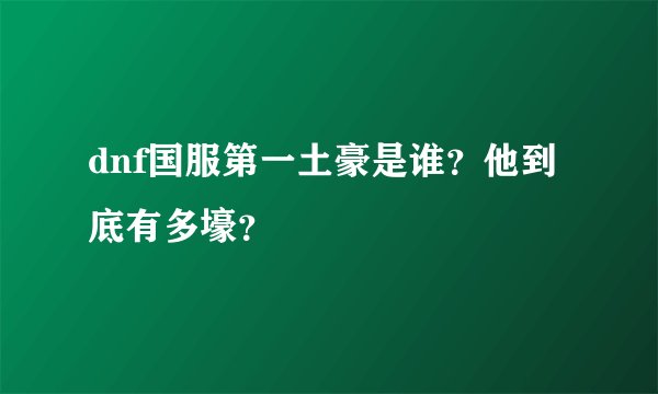 dnf国服第一土豪是谁？他到底有多壕？