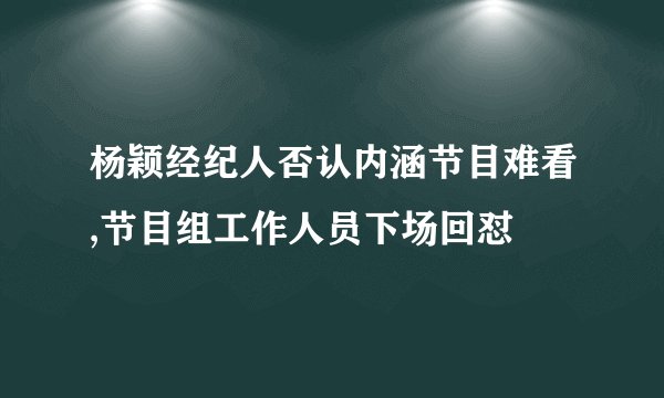 杨颖经纪人否认内涵节目难看,节目组工作人员下场回怼