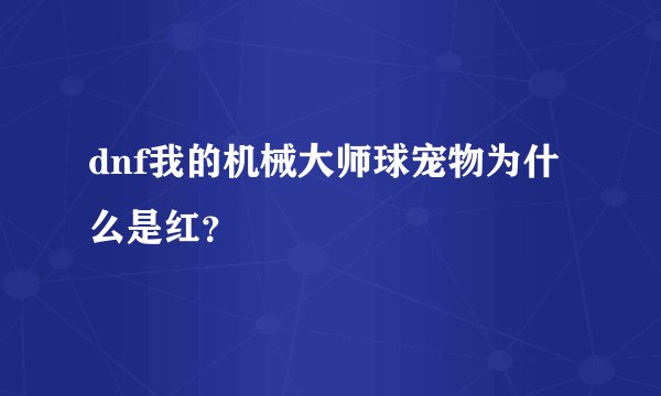 dnf我的机械大师球宠物为什么是红？