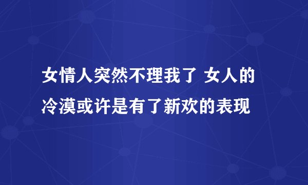 女情人突然不理我了 女人的冷漠或许是有了新欢的表现