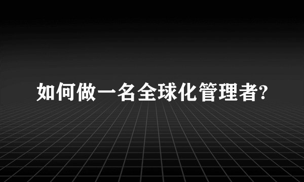 如何做一名全球化管理者?