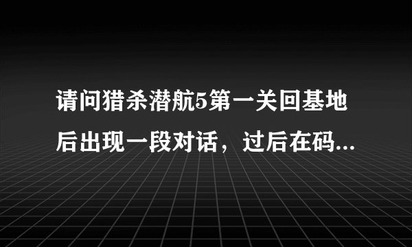 请问猎杀潜航5第一关回基地后出现一段对话，过后在码头上如何接下一个任务啊？