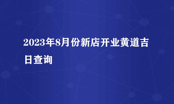 2023年8月份新店开业黄道吉日查询