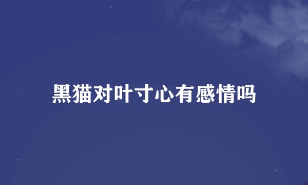 黑猫对叶寸心有感情吗