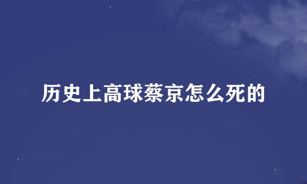 历史上高球蔡京怎么死的