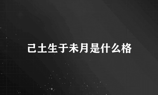 己土生于未月是什么格