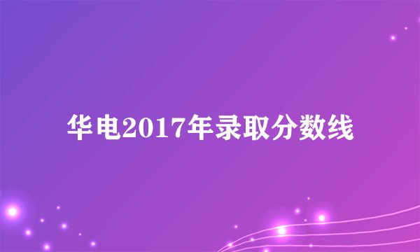 华电2017年录取分数线
