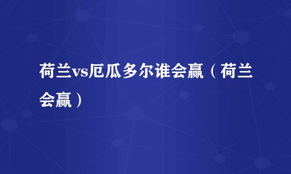 荷兰vs厄瓜多尔谁会赢（荷兰会赢）