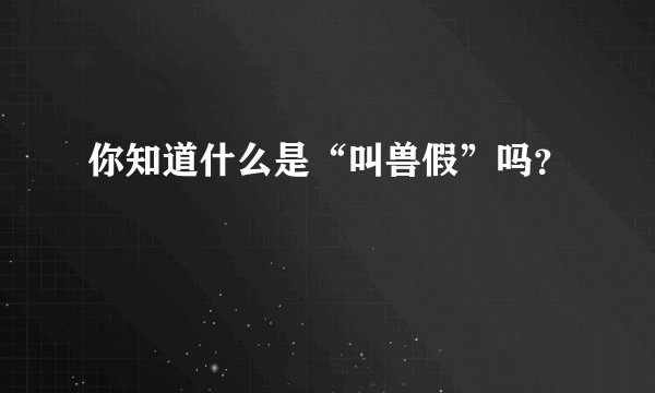 你知道什么是“叫兽假”吗？