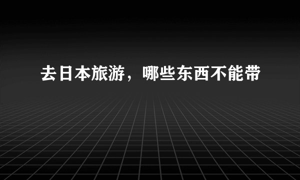 去日本旅游，哪些东西不能带