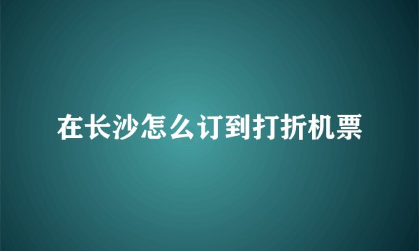 在长沙怎么订到打折机票