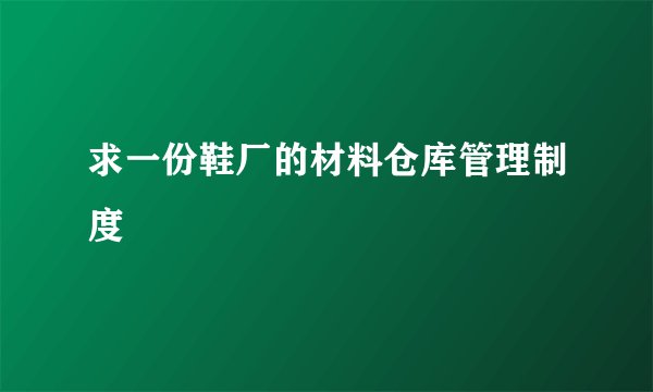 求一份鞋厂的材料仓库管理制度