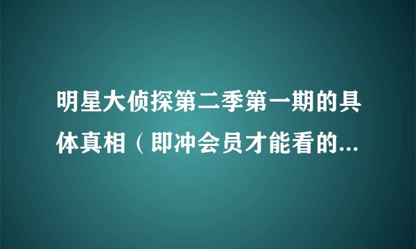 明星大侦探第二季第一期的具体真相（即冲会员才能看的部分即小撒到底