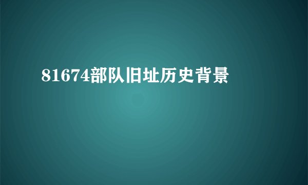 81674部队旧址历史背景