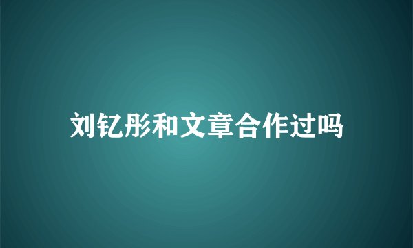 刘钇彤和文章合作过吗