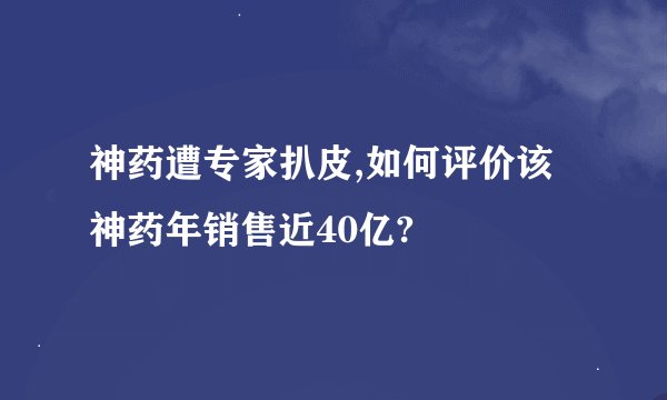 神药遭专家扒皮,如何评价该神药年销售近40亿?