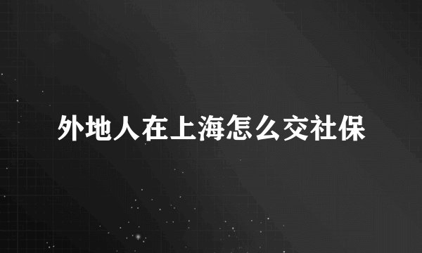 外地人在上海怎么交社保