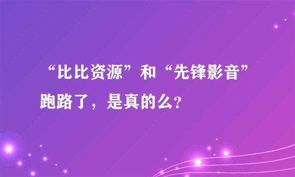 “比比资源”和“先锋影音”跑路了，是真的么？