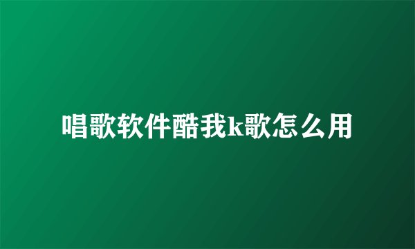 唱歌软件酷我k歌怎么用