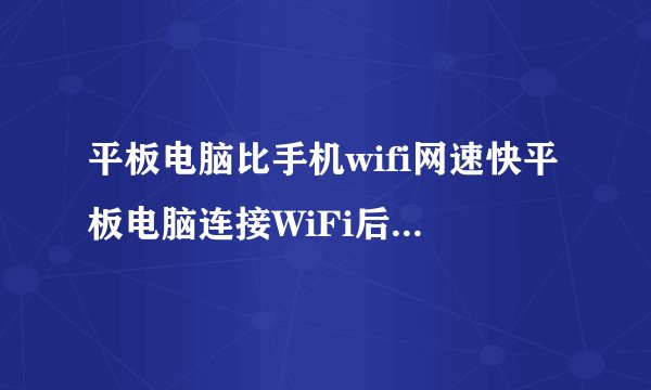 平板电脑比手机wifi网速快平板电脑连接WiFi后网速很慢但是用手机连接同一个WiFi网速就很快是什么原因