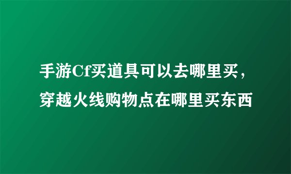 手游Cf买道具可以去哪里买,穿越火线购物点在哪里买东西