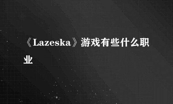 《Lazeska》游戏有些什么职业
