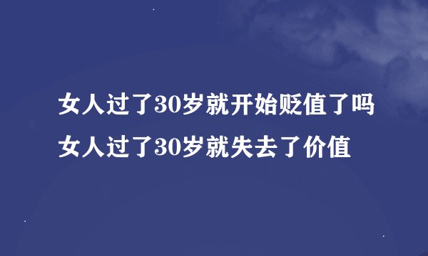 女人过了30岁就开始贬值了吗女人过了30岁就失去了价值