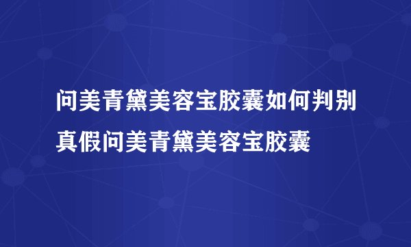 问美青黛美容宝胶囊如何判别真假问美青黛美容宝胶囊