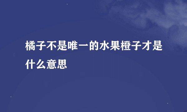 橘子不是唯一的水果橙子才是什么意思
