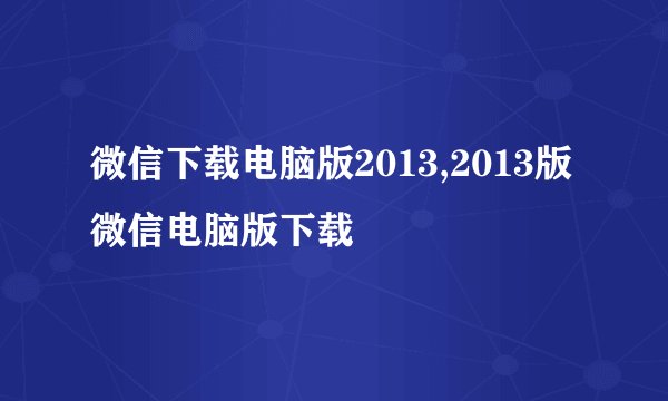 微信下载电脑版2013,2013版微信电脑版下载