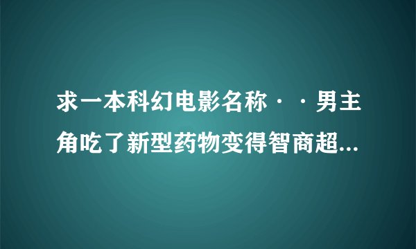 求一本科幻电影名称··男主角吃了新型药物变得智商超群~后来又被追杀的剧情~