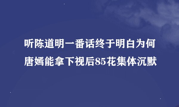 听陈道明一番话终于明白为何唐嫣能拿下视后85花集体沉默