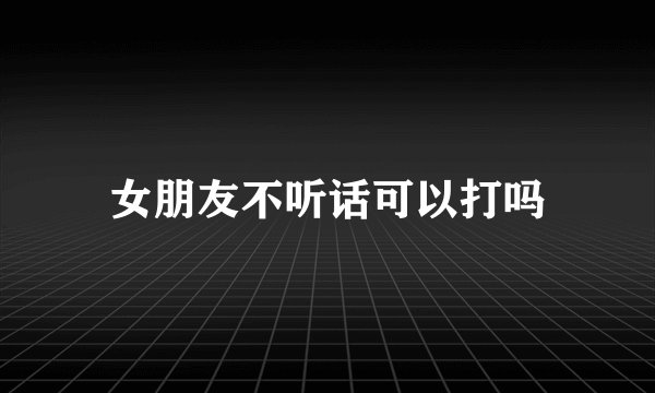 女朋友不听话可以打吗
