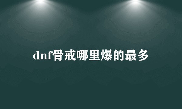 dnf骨戒哪里爆的最多