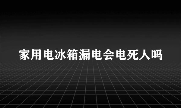 家用电冰箱漏电会电死人吗