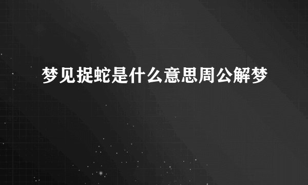 梦见捉蛇是什么意思周公解梦
