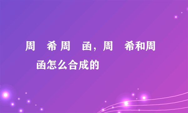 周玗希 周玗函，周玗希和周玗函怎么合成的