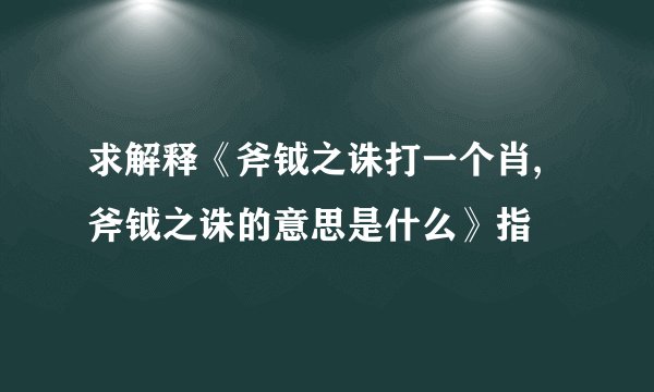 求解释《斧钺之诛打一个肖,斧钺之诛的意思是什么》指