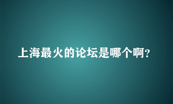 上海最火的论坛是哪个啊？