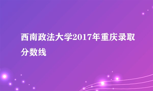 西南政法大学2017年重庆录取分数线