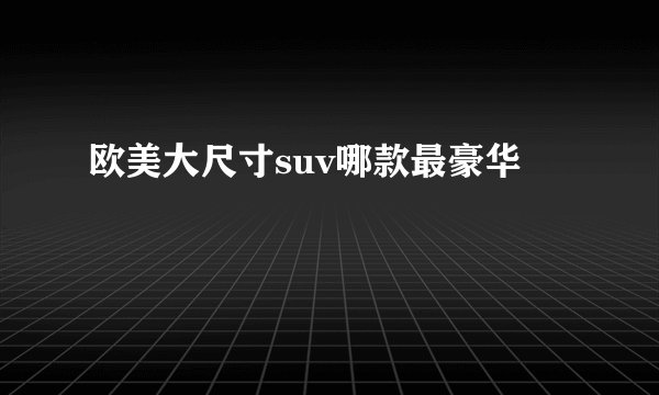 欧美大尺寸suv哪款最豪华