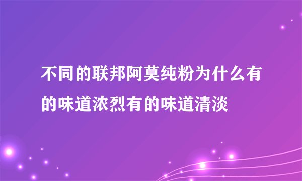 不同的联邦阿莫纯粉为什么有的味道浓烈有的味道清淡