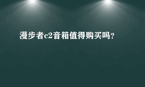 漫步者c2音箱值得购买吗？