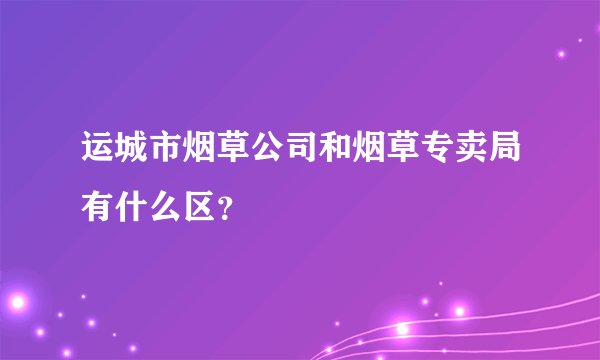 运城市烟草公司和烟草专卖局有什么区？