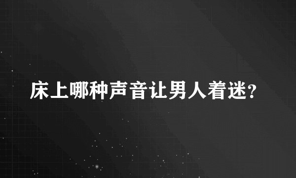 床上哪种声音让男人着迷？