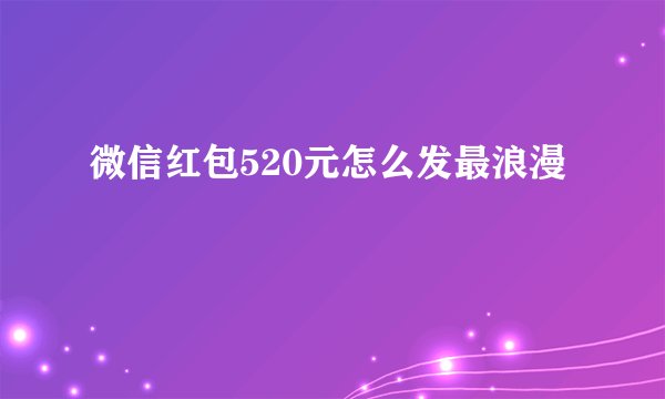 微信红包520元怎么发最浪漫