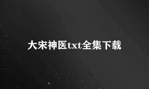 大宋神医txt全集下载