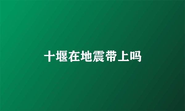 十堰在地震带上吗