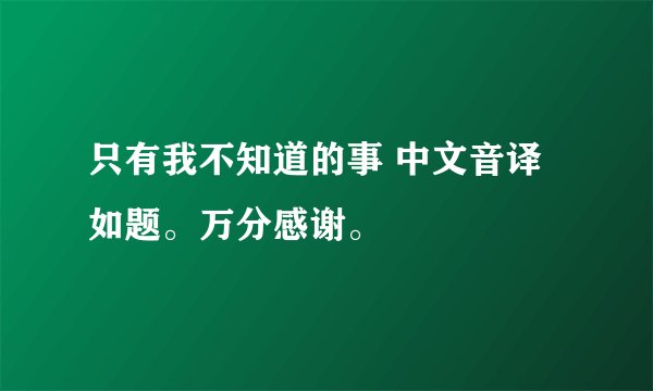只有我不知道的事 中文音译 如题。万分感谢。
