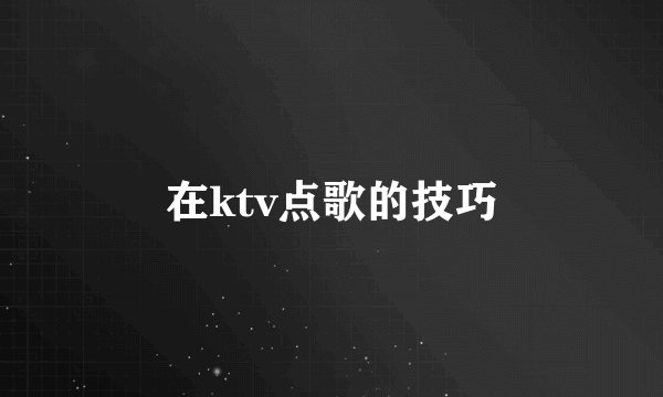 在ktv点歌的技巧